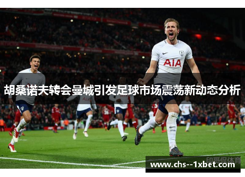 胡桑诺夫转会曼城引发足球市场震荡新动态分析 胡桑诺夫转会曼城引发足球市场震荡新动态分析