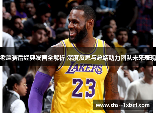 老詹赛后经典发言全解析 深度反思与总结助力团队未来表现 老詹赛后经典发言全解析 深度反思与总结助力团队未来表现