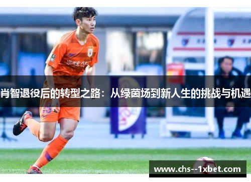 肖智退役后的转型之路:从绿茵场到新人生的挑战与机遇 肖智退役后的转型之路:从绿茵场到新人生的挑战与机遇