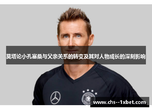 莫塔论小孔塞桑与父亲关系的转变及其对人物成长的深刻影响 莫塔论小孔塞桑与父亲关系的转变及其对人物成长的深刻影响