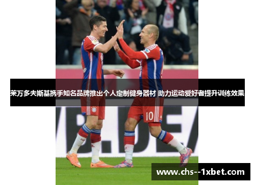 莱万多夫斯基携手知名品牌推出个人定制健身器材 助力运动爱好者提升训练效果