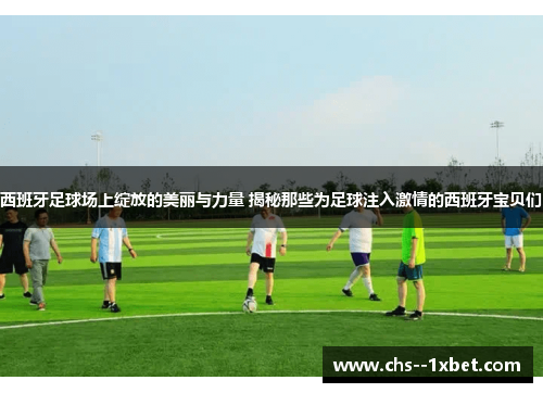 西班牙足球场上绽放的美丽与力量 揭秘那些为足球注入激情的西班牙宝贝们