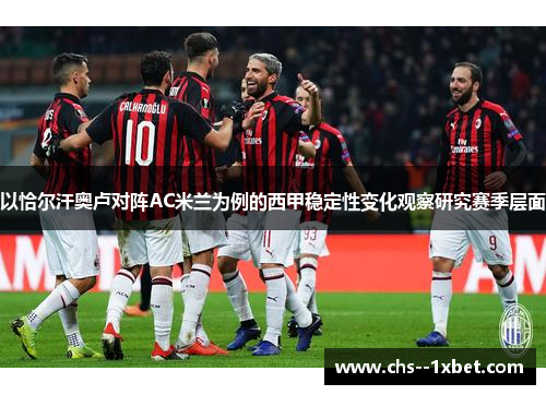 以恰尔汗奥卢对阵AC米兰为例的西甲稳定性变化观察研究赛季层面 以恰尔汗奥卢对阵AC米兰为例的西甲稳定性变化观察研究赛季层面