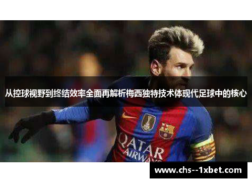 从控球视野到终结效率全面再解析梅西独特技术体现代足球中的核心 从控球视野到终结效率全面再解析梅西独特技术体现代足球中的核心