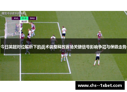 今日英超对位解析下的战术调整释放赛场关键信号影响争冠与保级走势 今日英超对位解析下的战术调整释放赛场关键信号影响争冠与保级走势
