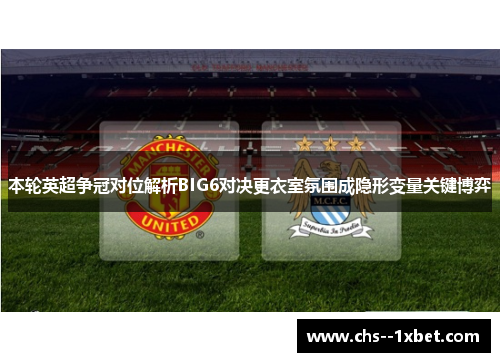 本轮英超争冠对位解析BIG6对决更衣室氛围成隐形变量关键博弈