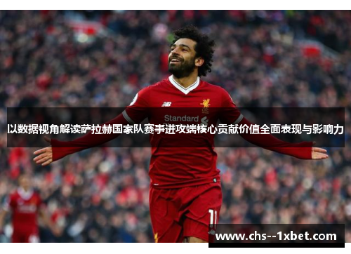 以数据视角解读萨拉赫国家队赛事进攻端核心贡献价值全面表现与影响力 以数据视角解读萨拉赫国家队赛事进攻端核心贡献价值全面表现与影响力