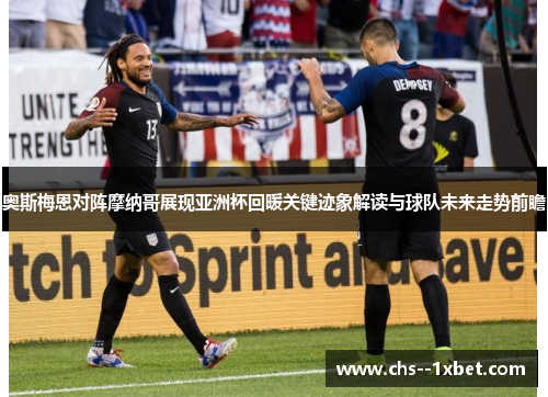 奥斯梅恩对阵摩纳哥展现亚洲杯回暖关键迹象解读与球队未来走势前瞻