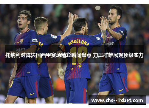 托纳利对阵法国西甲赛场精彩瞬间盘点 力压群雄展现顶级实力 托纳利对阵法国西甲赛场精彩瞬间盘点 力压群雄展现顶级实力