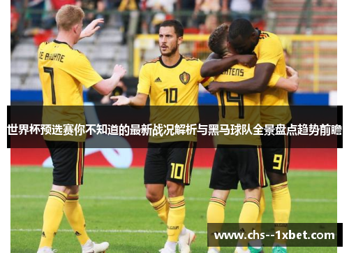 世界杯预选赛你不知道的最新战况解析与黑马球队全景盘点趋势前瞻 世界杯预选赛你不知道的最新战况解析与黑马球队全景盘点趋势前瞻