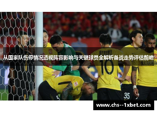从国家队伤停情况透视阵容影响与关键球员全解析备战走势评估前瞻 从国家队伤停情况透视阵容影响与关键球员全解析备战走势评估前瞻
