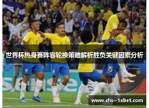 世界杯热身赛阵容轮换策略解析胜负关键因素分析 世界杯热身赛阵容轮换策略解析胜负关键因素分析