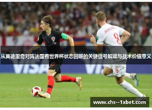 从莫德里奇对阵法国看世界杯状态回暖的关键信号解读与战术价值意义 从莫德里奇对阵法国看世界杯状态回暖的关键信号解读与战术价值意义