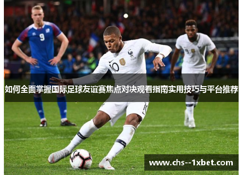 如何全面掌握国际足球友谊赛焦点对决观看指南实用技巧与平台推荐 如何全面掌握国际足球友谊赛焦点对决观看指南实用技巧与平台推荐