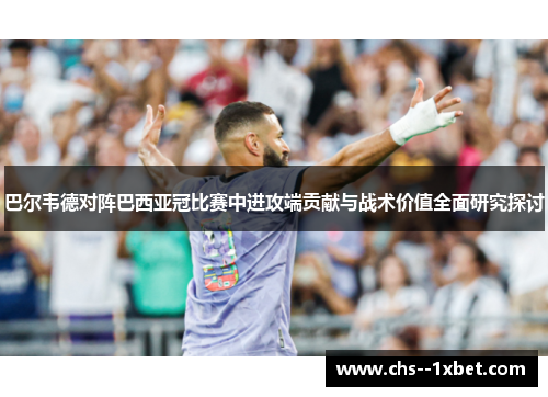 巴尔韦德对阵巴西亚冠比赛中进攻端贡献与战术价值全面研究探讨 巴尔韦德对阵巴西亚冠比赛中进攻端贡献与战术价值全面研究探讨
